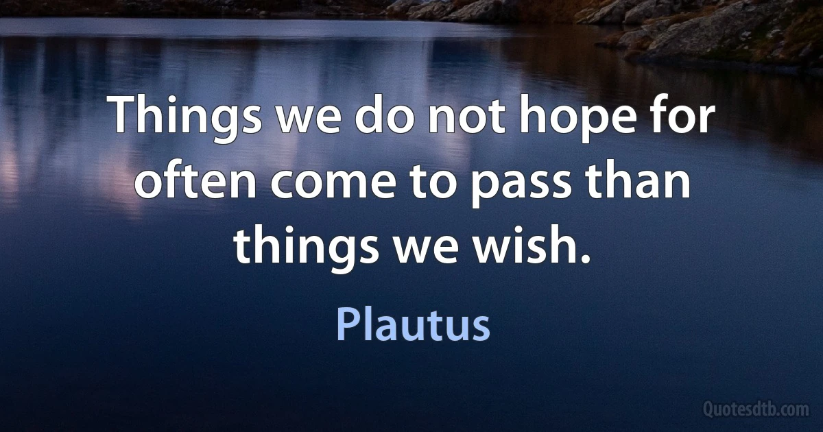 Things we do not hope for often come to pass than things we wish. (Plautus)