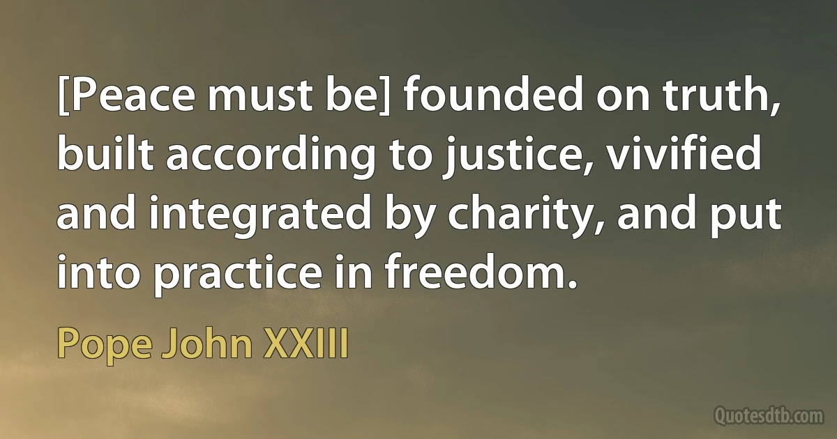 [Peace must be] founded on truth, built according to justice, vivified and integrated by charity, and put into practice in freedom. (Pope John XXIII)