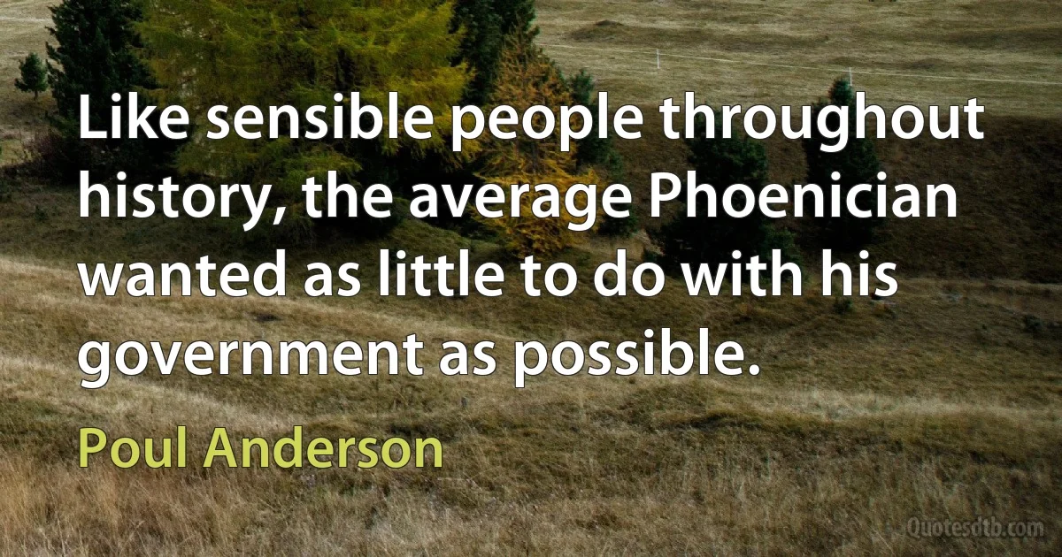 Like sensible people throughout history, the average Phoenician wanted as little to do with his government as possible. (Poul Anderson)