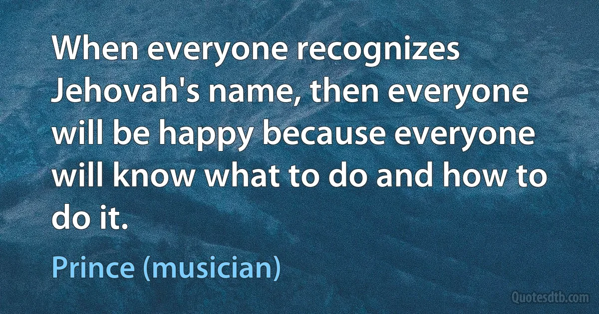 When everyone recognizes Jehovah's name, then everyone will be happy because everyone will know what to do and how to do it. (Prince (musician))