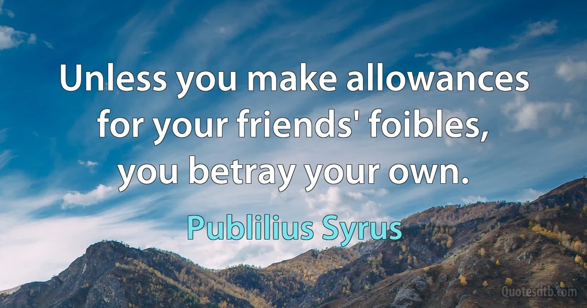 Unless you make allowances for your friends' foibles, you betray your own. (Publilius Syrus)