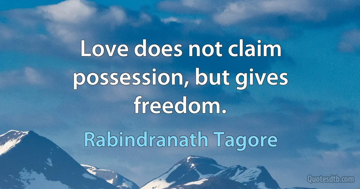 Love does not claim possession, but gives freedom. (Rabindranath Tagore)