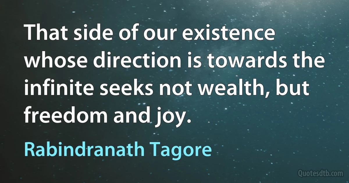 That side of our existence whose direction is towards the infinite seeks not wealth, but freedom and joy. (Rabindranath Tagore)