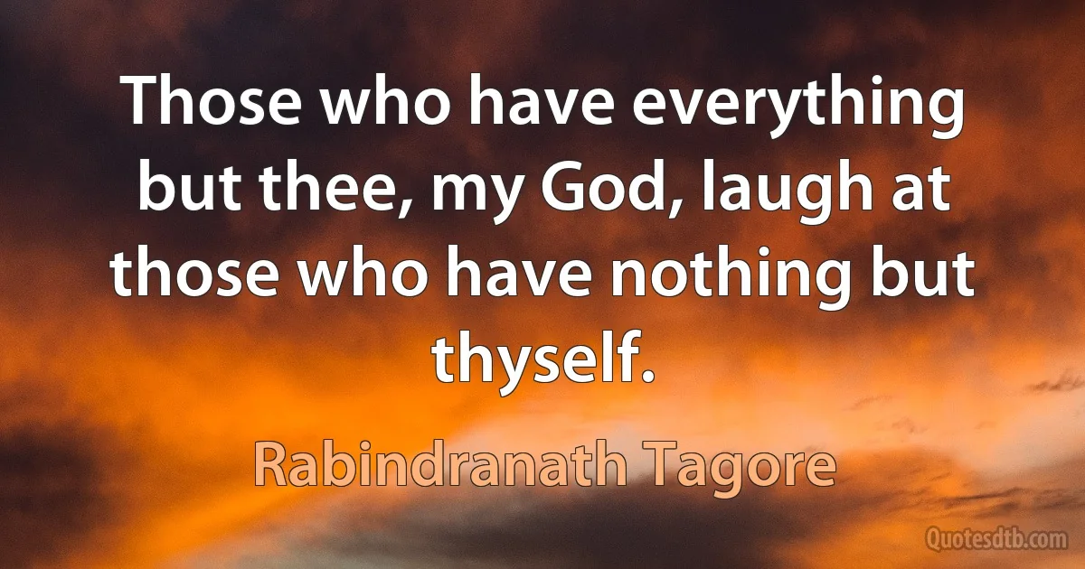 Those who have everything but thee, my God, laugh at those who have nothing but thyself. (Rabindranath Tagore)