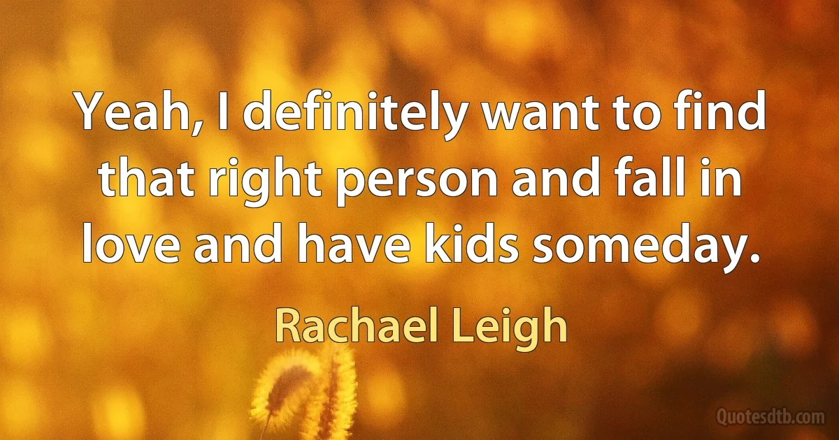 Yeah, I definitely want to find that right person and fall in love and have kids someday. (Rachael Leigh)