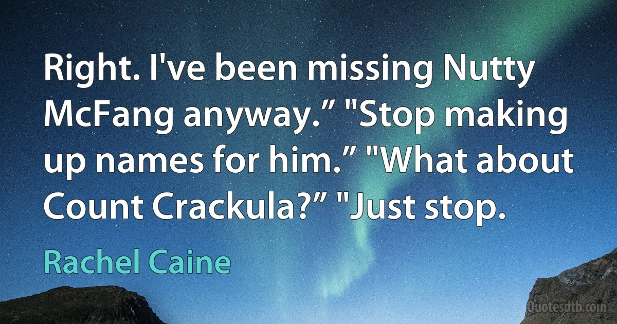 Right. I've been missing Nutty McFang anyway.” "Stop making up names for him.” "What about Count Crackula?” "Just stop. (Rachel Caine)