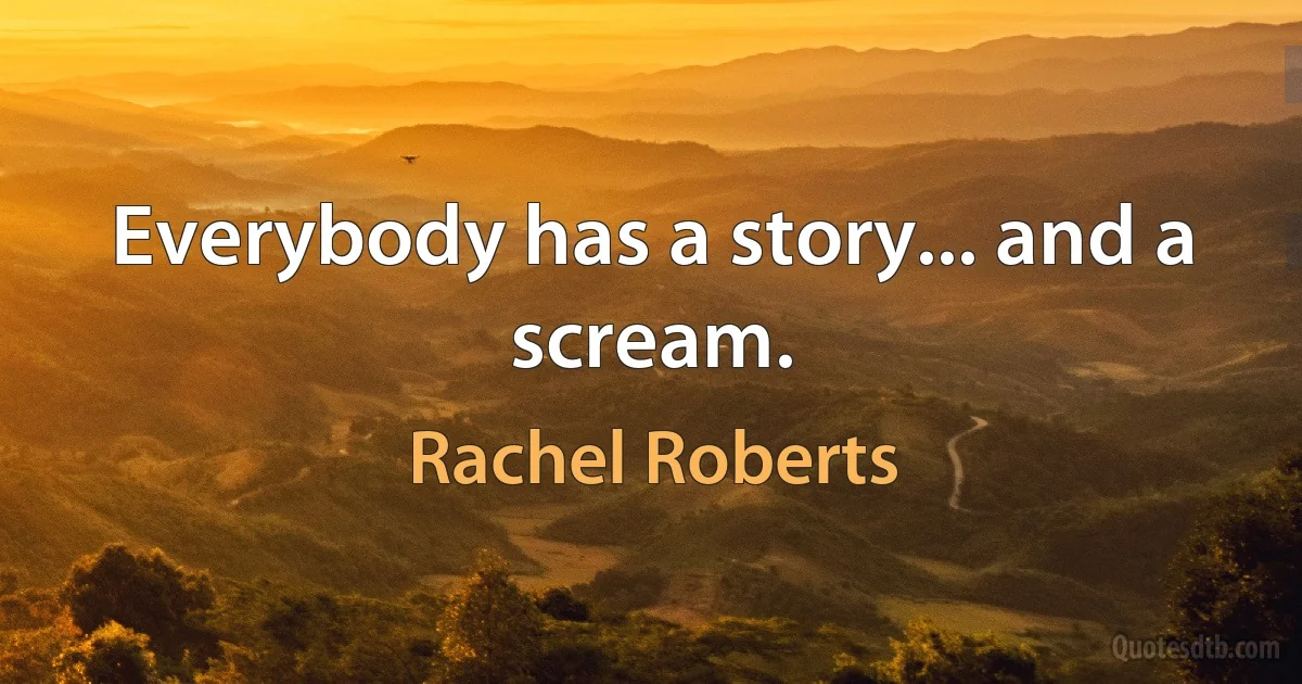 Everybody has a story... and a scream. (Rachel Roberts)