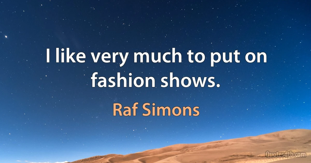 I like very much to put on fashion shows. (Raf Simons)