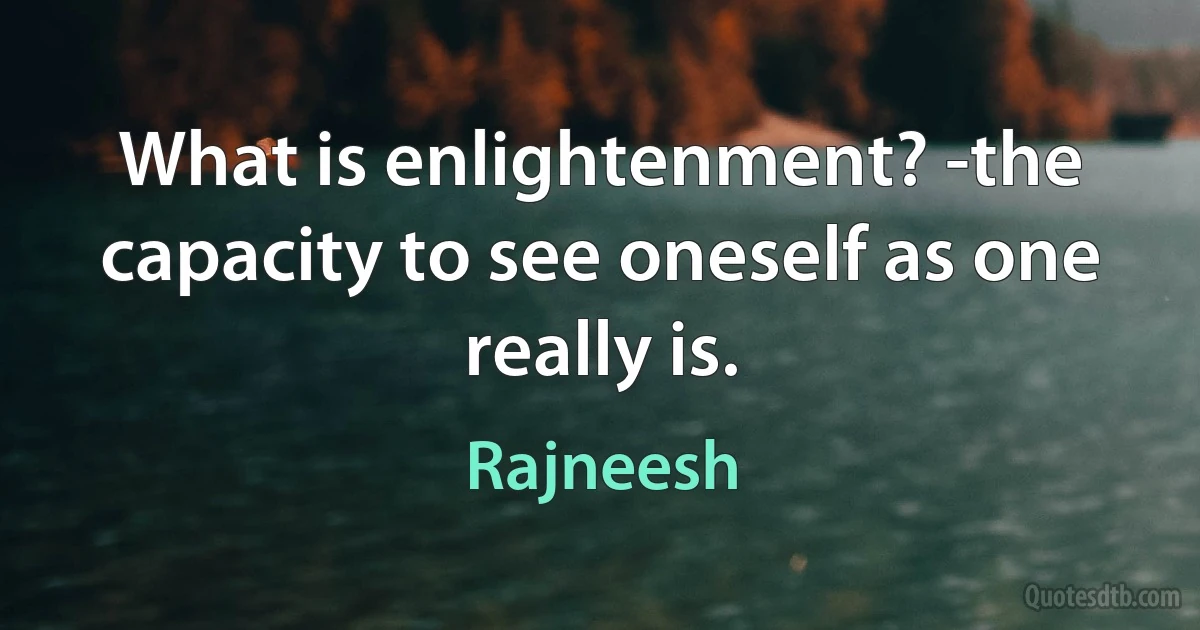 What is enlightenment? -the capacity to see oneself as one really is. (Rajneesh)