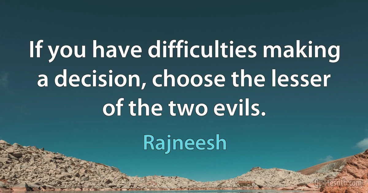 If you have difficulties making a decision, choose the lesser of the two evils. (Rajneesh)