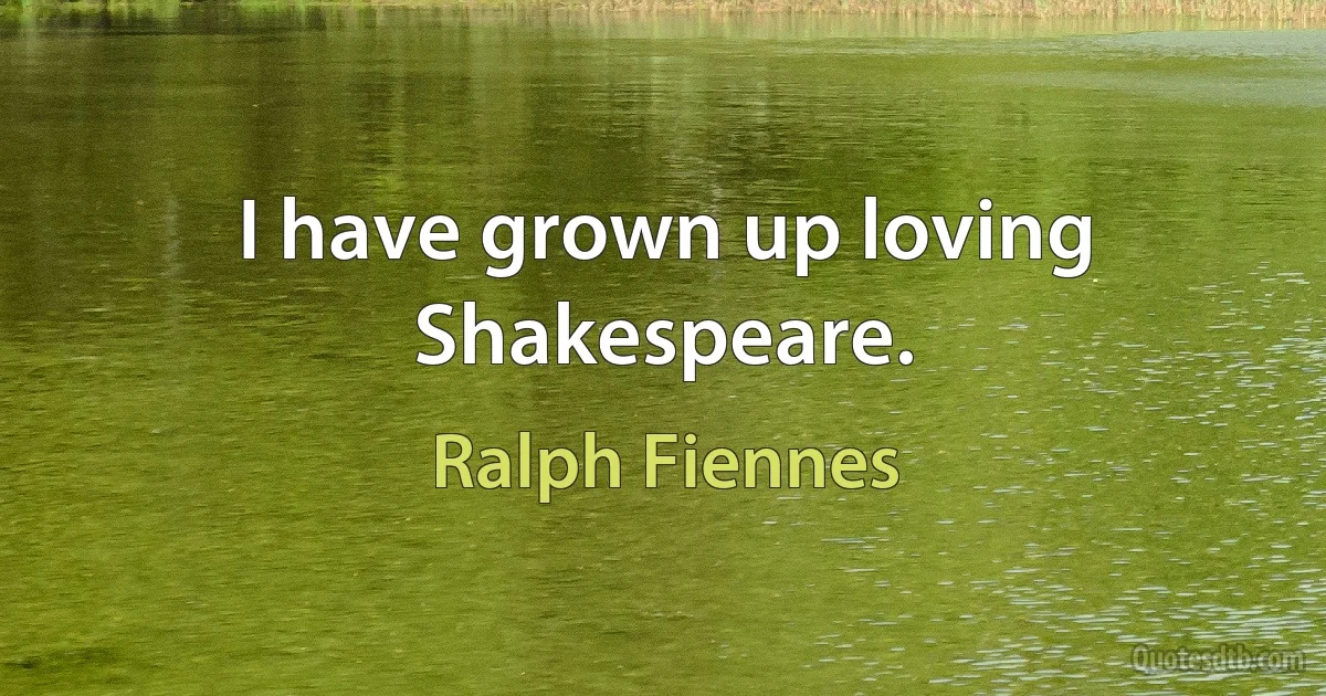 I have grown up loving Shakespeare. (Ralph Fiennes)