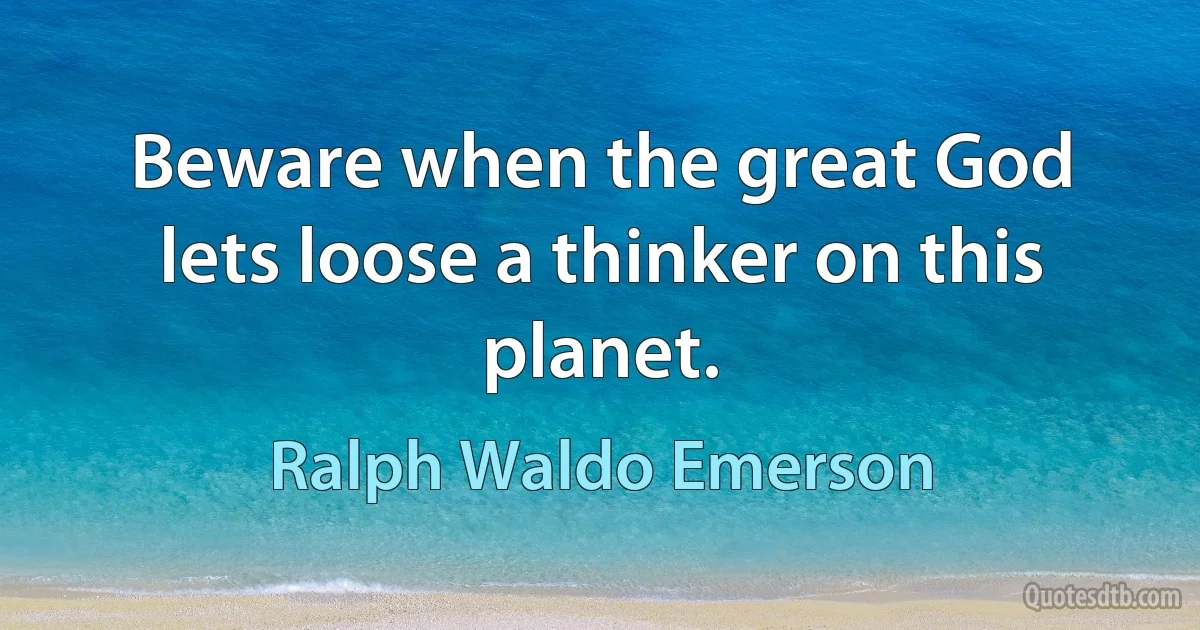 Beware when the great God lets loose a thinker on this planet. (Ralph Waldo Emerson)