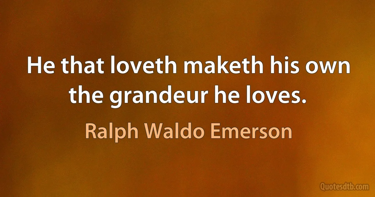 He that loveth maketh his own the grandeur he loves. (Ralph Waldo Emerson)