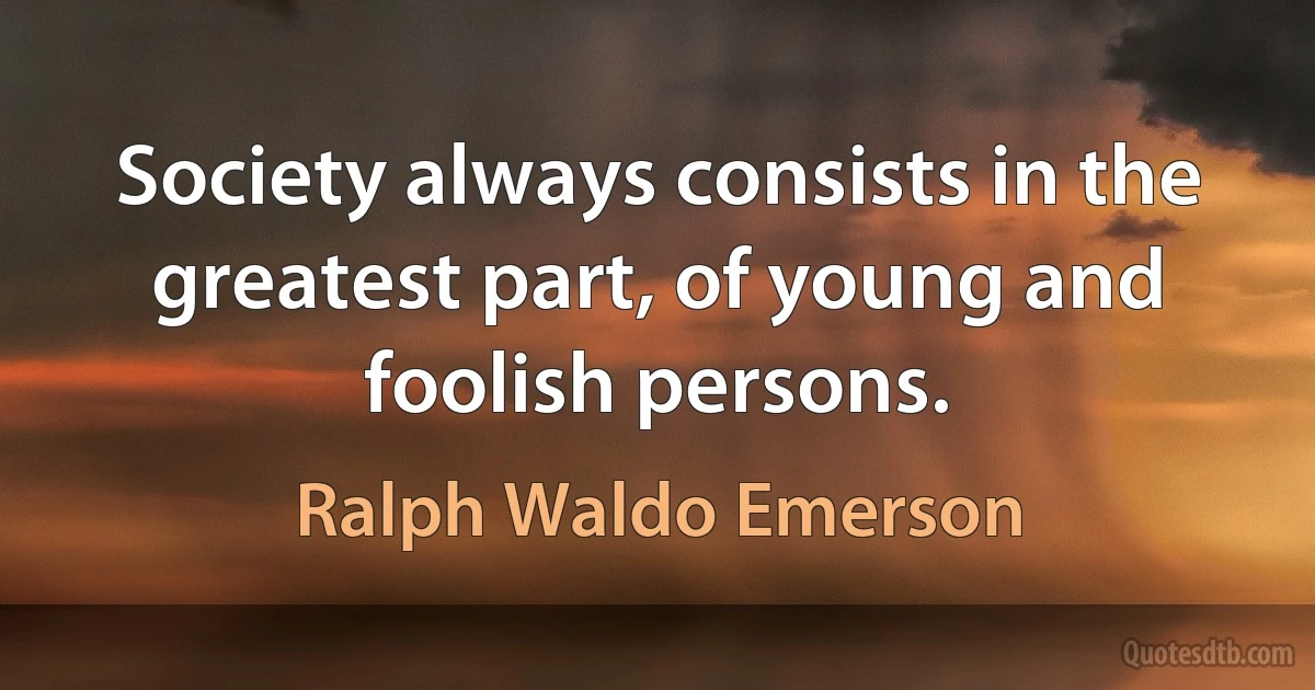 Society always consists in the greatest part, of young and foolish persons. (Ralph Waldo Emerson)