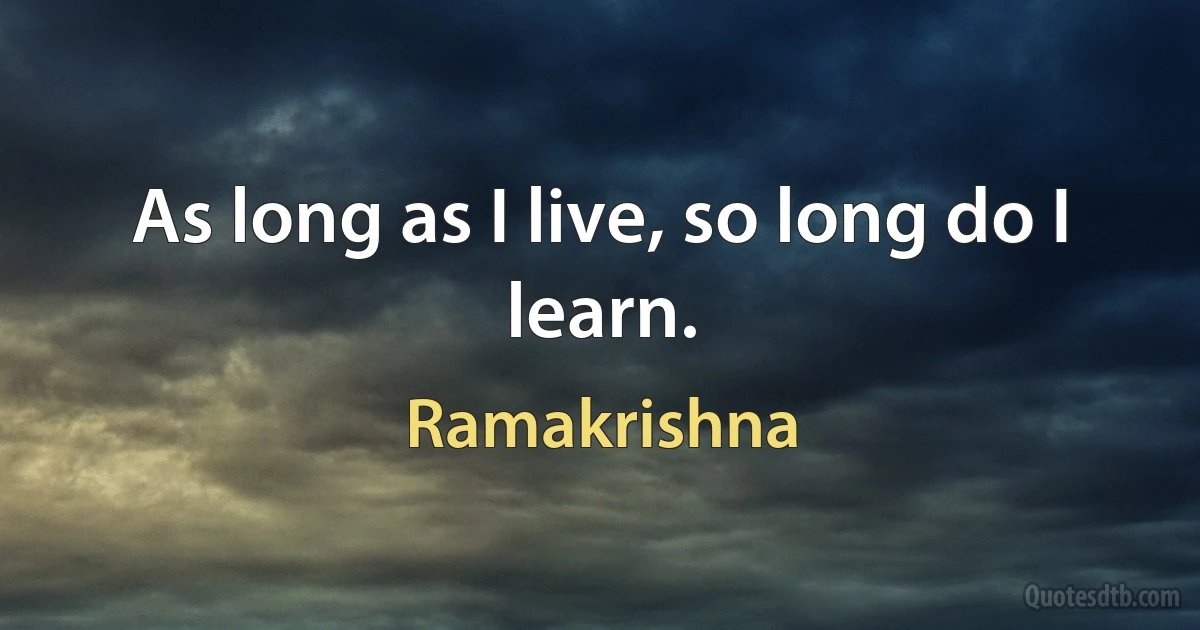 As long as I live, so long do I learn. (Ramakrishna)