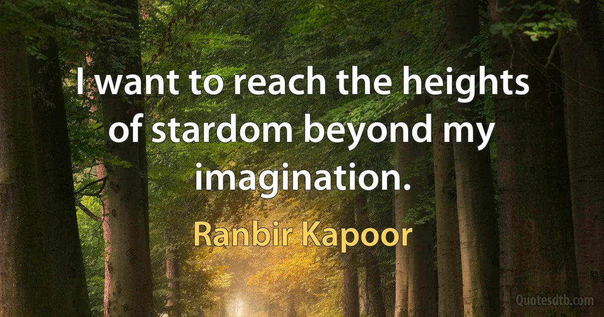 I want to reach the heights of stardom beyond my imagination. (Ranbir Kapoor)