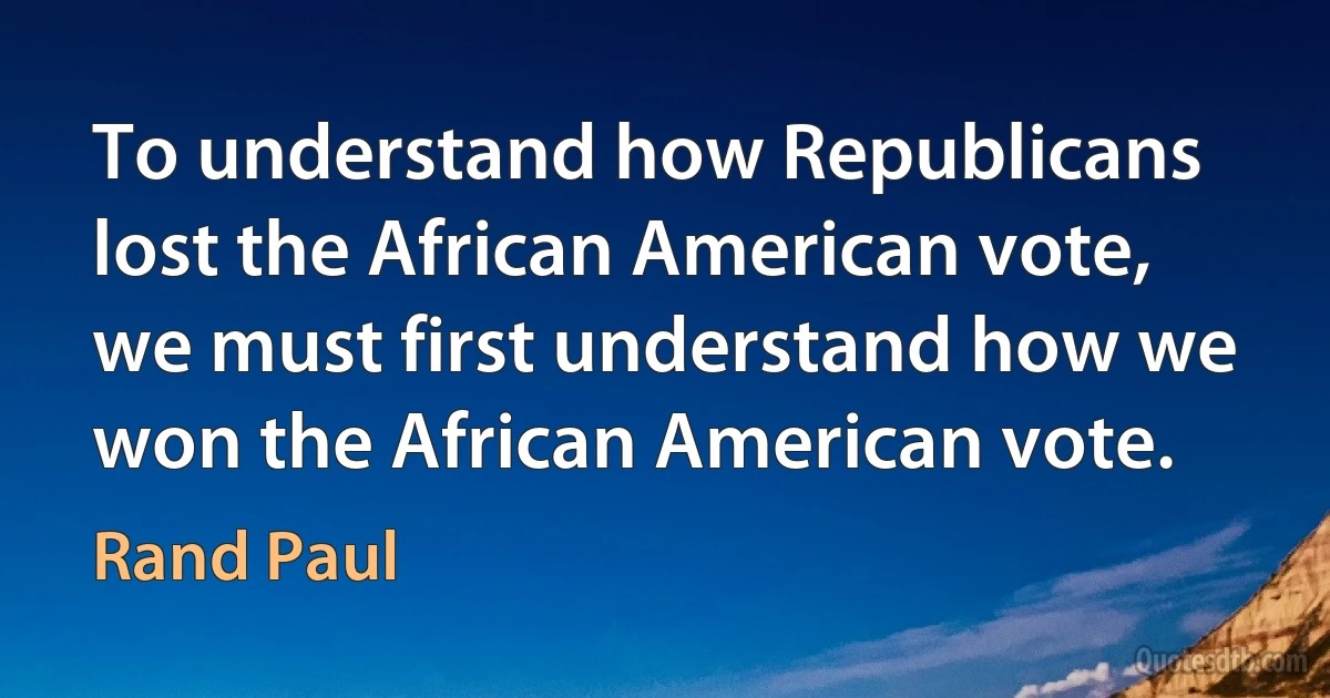 To understand how Republicans lost the African American vote, we must first understand how we won the African American vote. (Rand Paul)