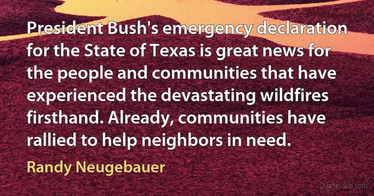 President Bush's emergency declaration for the State of Texas is great news for the people and communities that have experienced the devastating wildfires firsthand. Already, communities have rallied to help neighbors in need. (Randy Neugebauer)