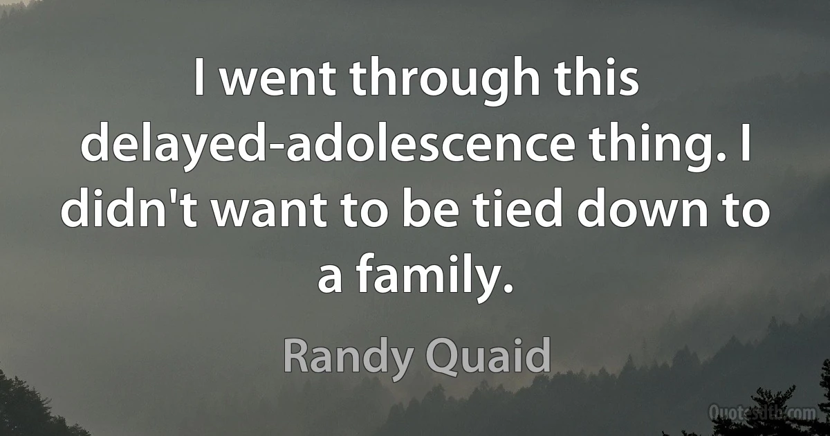 I went through this delayed-adolescence thing. I didn't want to be tied down to a family. (Randy Quaid)