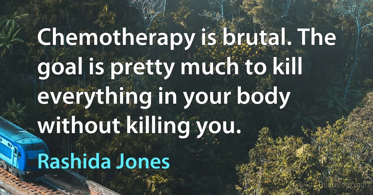 Chemotherapy is brutal. The goal is pretty much to kill everything in your body without killing you. (Rashida Jones)