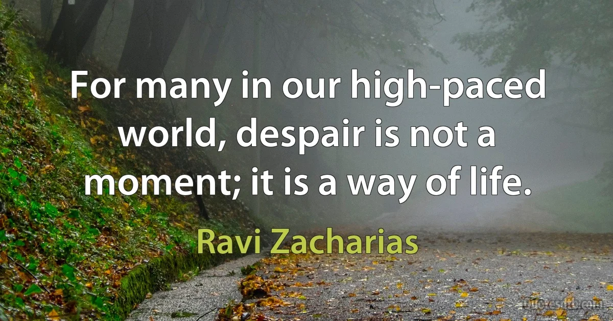 For many in our high-paced world, despair is not a moment; it is a way of life. (Ravi Zacharias)