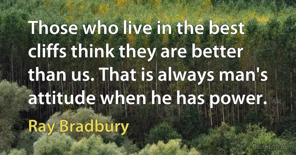 Those who live in the best cliffs think they are better than us. That is always man's attitude when he has power. (Ray Bradbury)