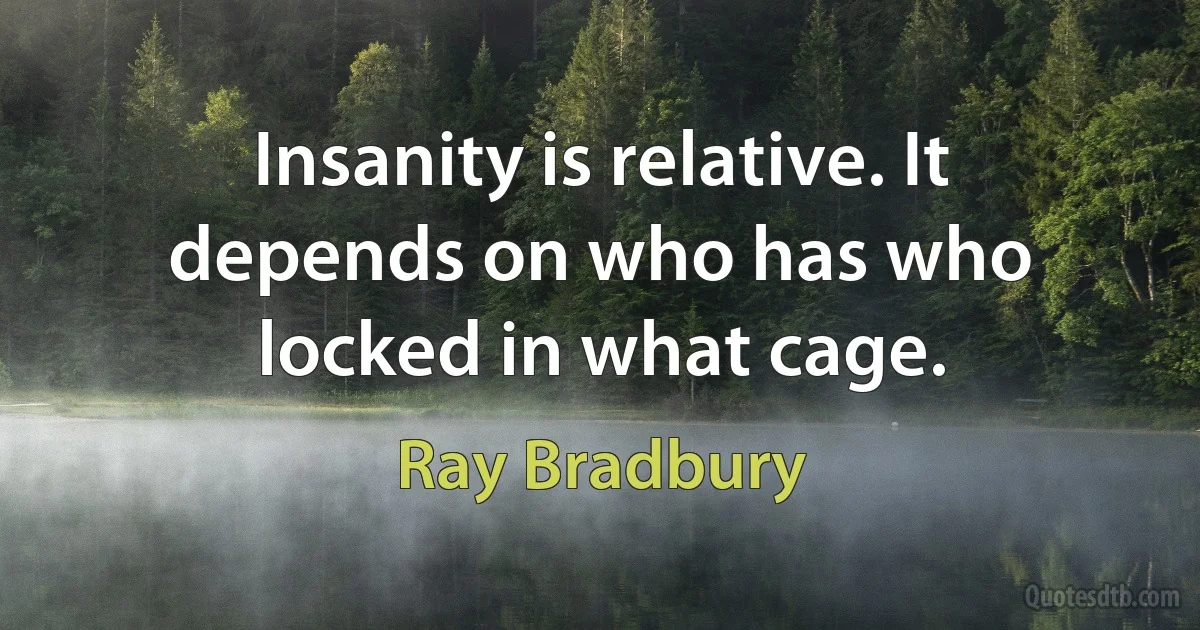 Insanity is relative. It depends on who has who locked in what cage. (Ray Bradbury)