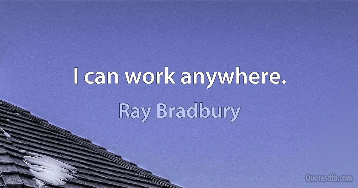 I can work anywhere. (Ray Bradbury)