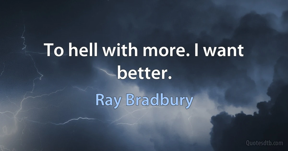 To hell with more. I want better. (Ray Bradbury)