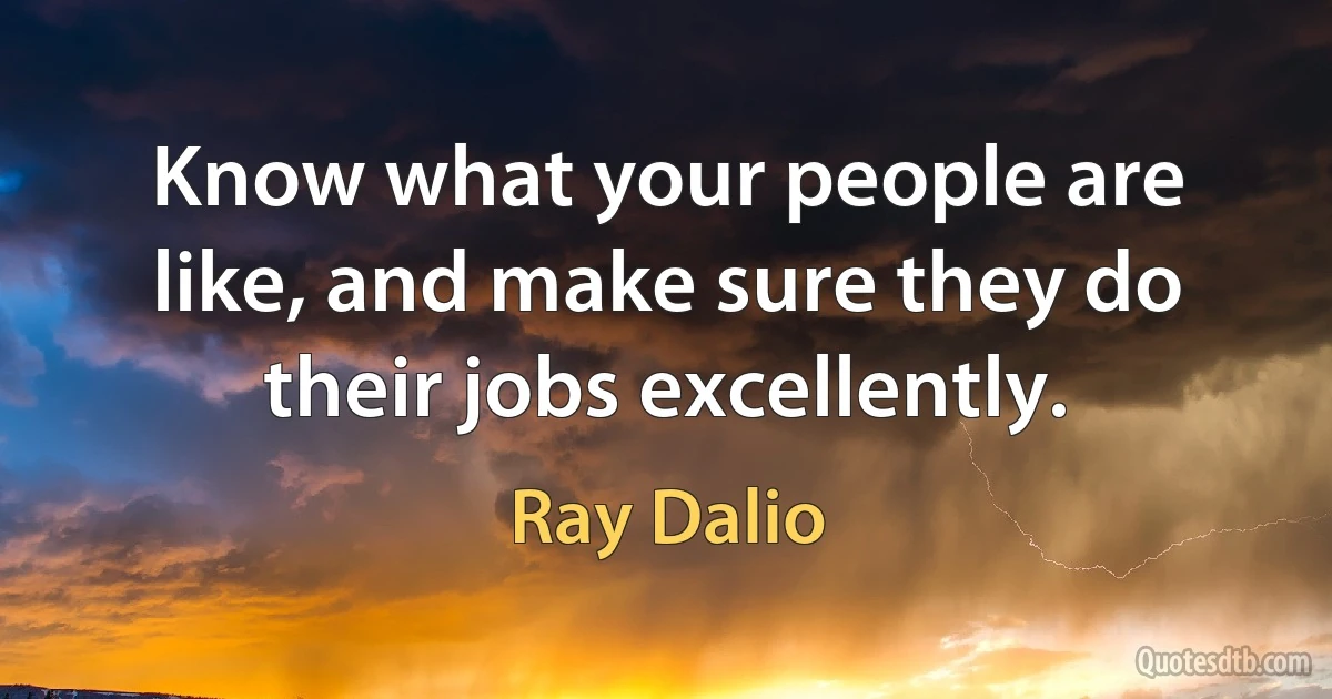 Know what your people are like, and make sure they do their jobs excellently. (Ray Dalio)