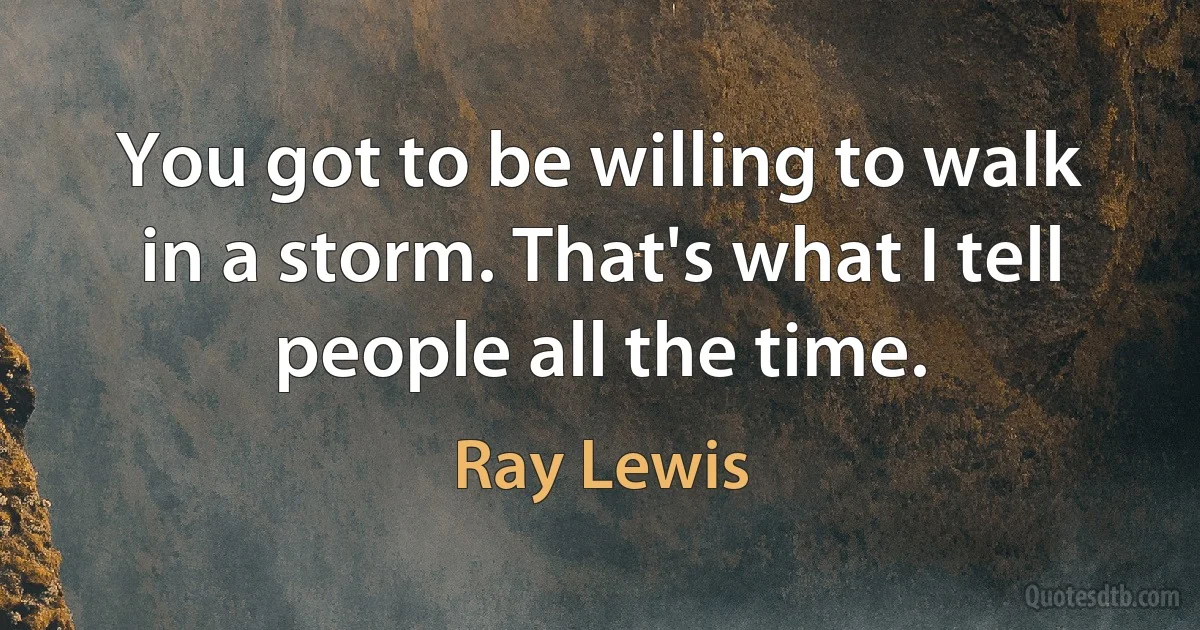 You got to be willing to walk in a storm. That's what I tell people all the time. (Ray Lewis)