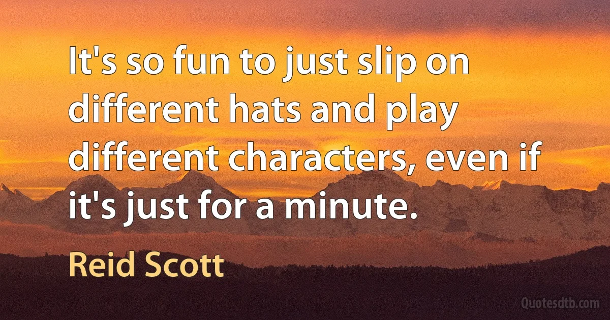 It's so fun to just slip on different hats and play different characters, even if it's just for a minute. (Reid Scott)