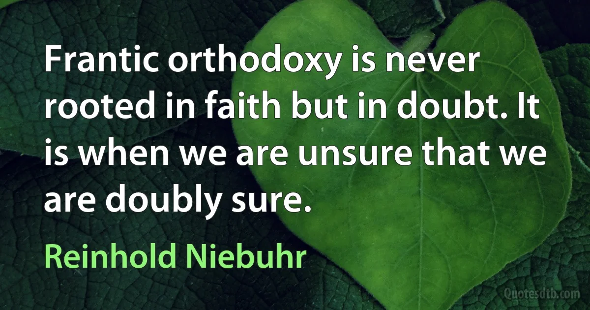 Frantic orthodoxy is never rooted in faith but in doubt. It is when we are unsure that we are doubly sure. (Reinhold Niebuhr)