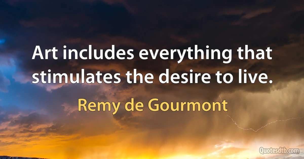 Art includes everything that stimulates the desire to live. (Remy de Gourmont)