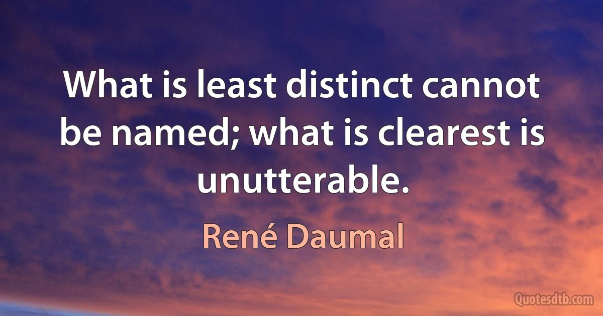 What is least distinct cannot be named; what is clearest is unutterable. (René Daumal)