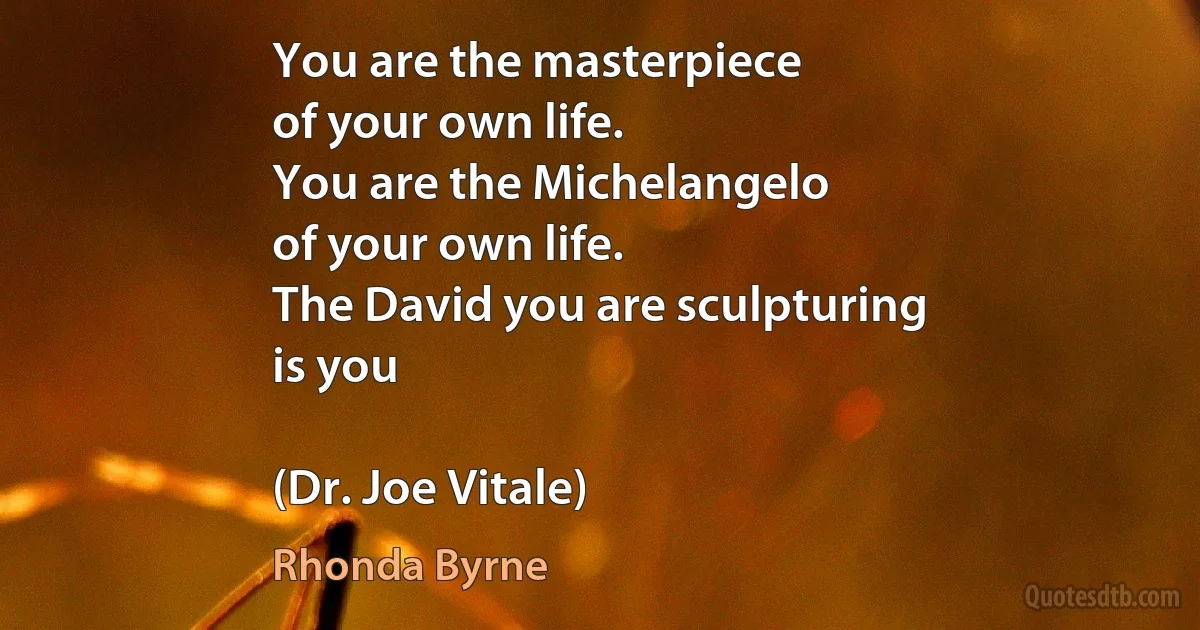 You are the masterpiece
of your own life.
You are the Michelangelo
of your own life.
The David you are sculpturing
is you

(Dr. Joe Vitale) (Rhonda Byrne)