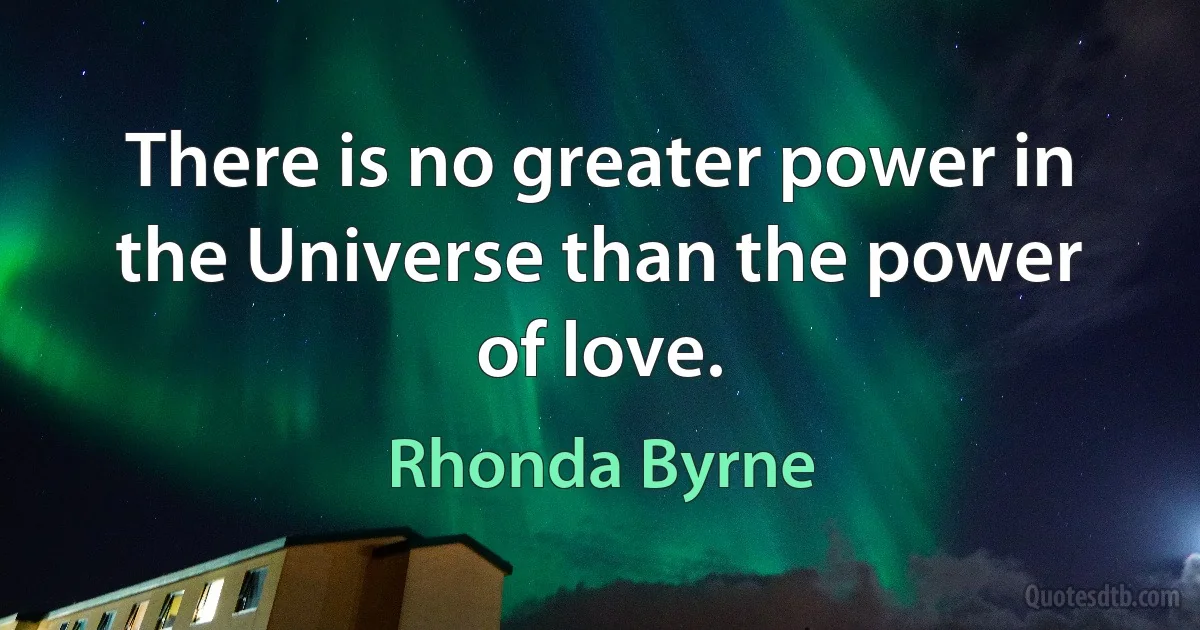 There is no greater power in the Universe than the power of love. (Rhonda Byrne)