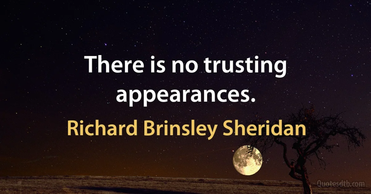 There is no trusting appearances. (Richard Brinsley Sheridan)