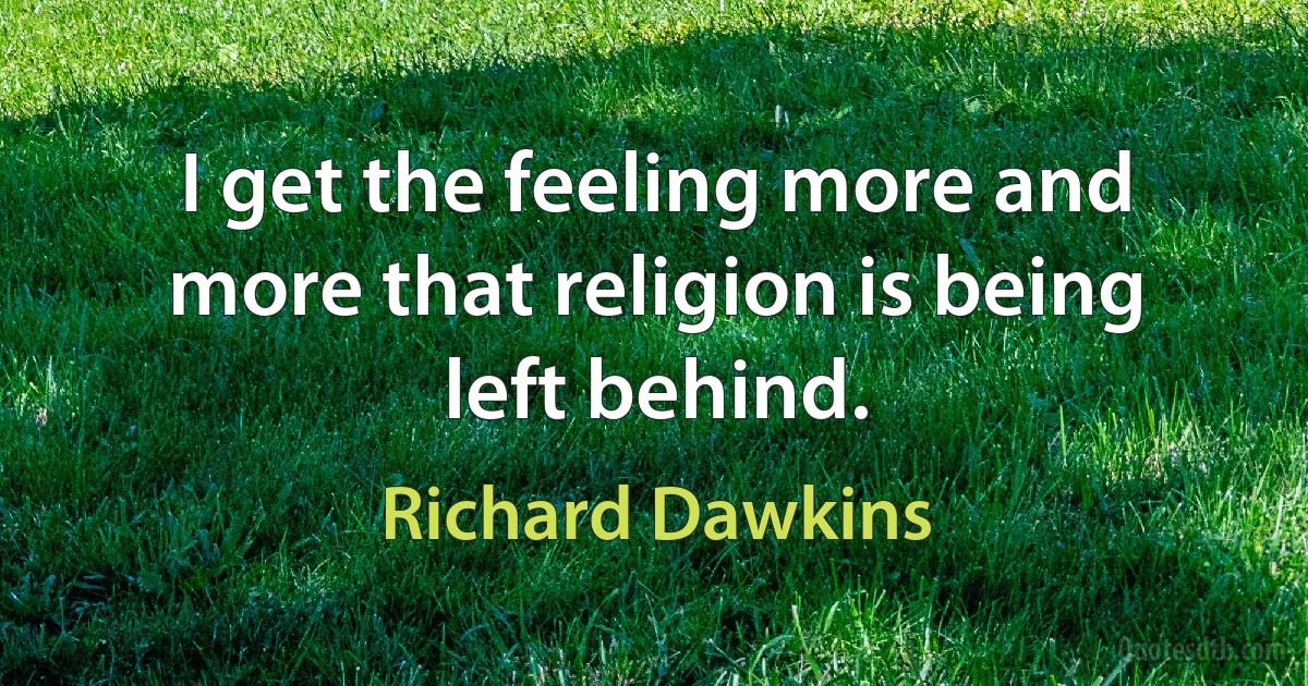 I get the feeling more and more that religion is being left behind. (Richard Dawkins)