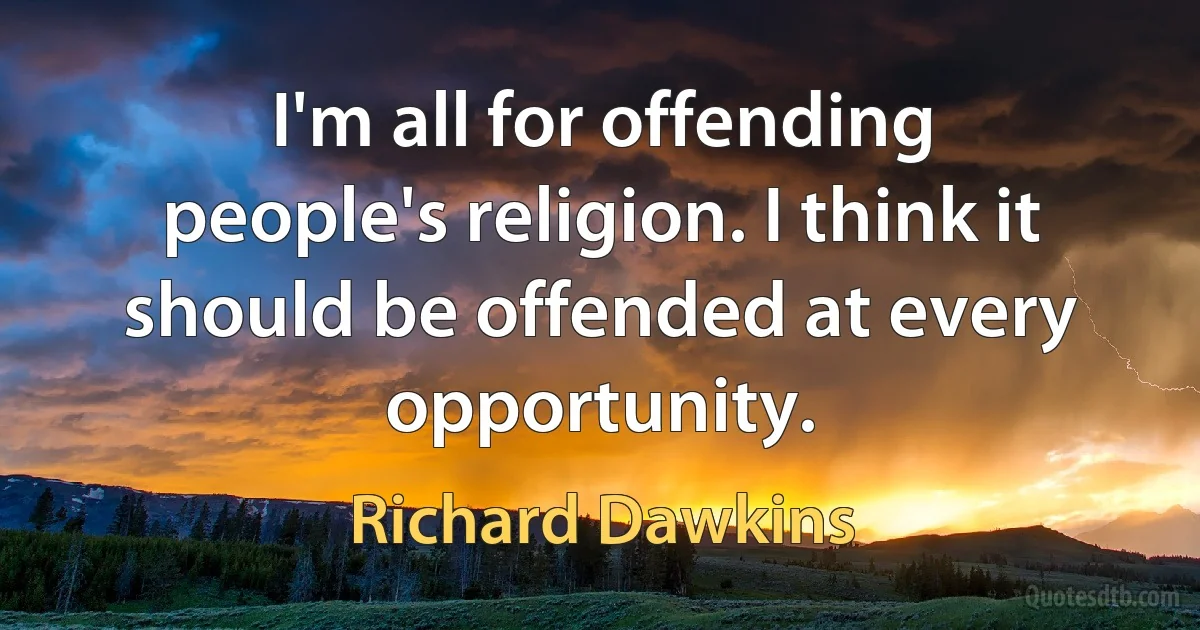 I'm all for offending people's religion. I think it should be offended at every opportunity. (Richard Dawkins)