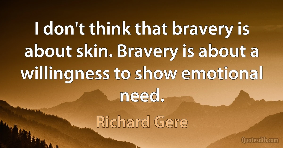 I don't think that bravery is about skin. Bravery is about a willingness to show emotional need. (Richard Gere)