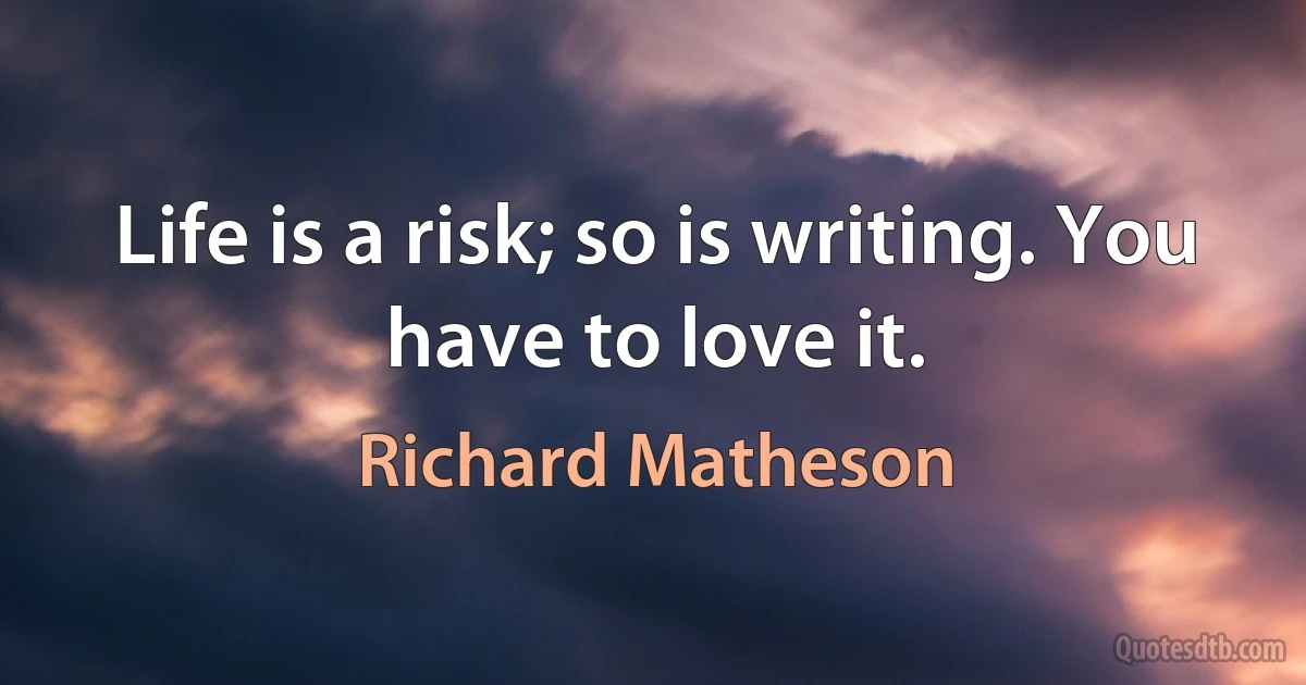 Life is a risk; so is writing. You have to love it. (Richard Matheson)