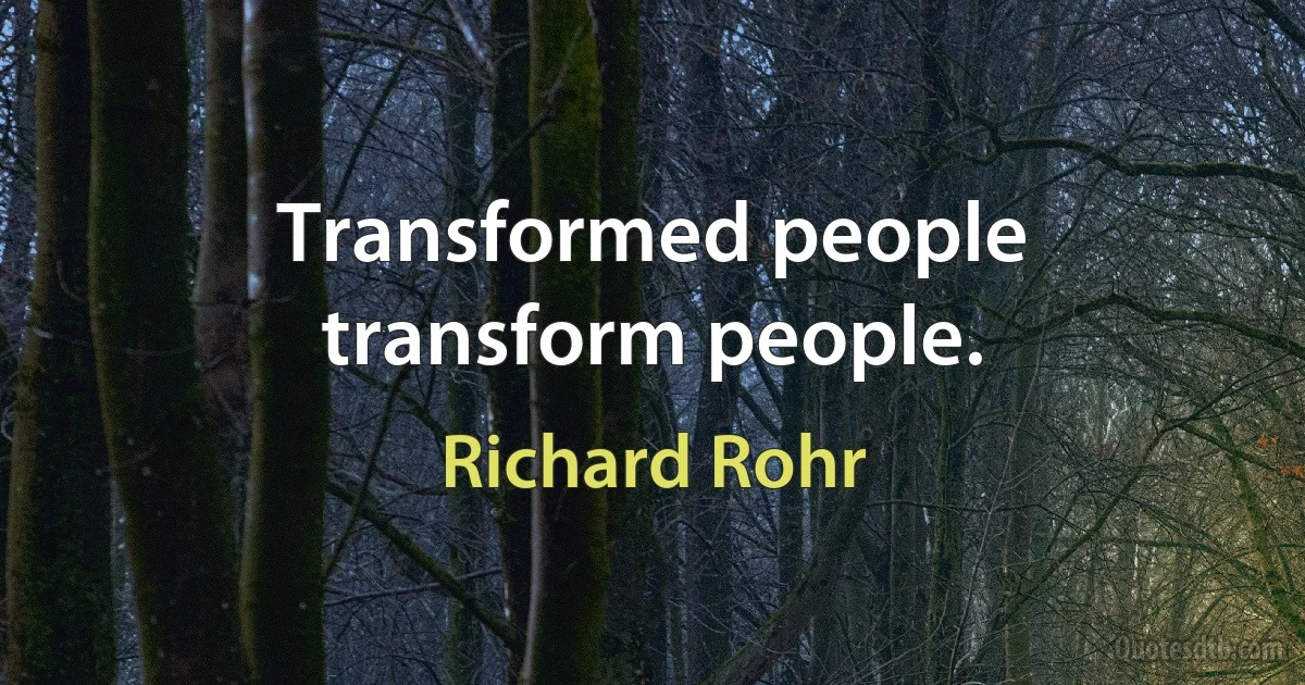 Transformed people transform people. (Richard Rohr)