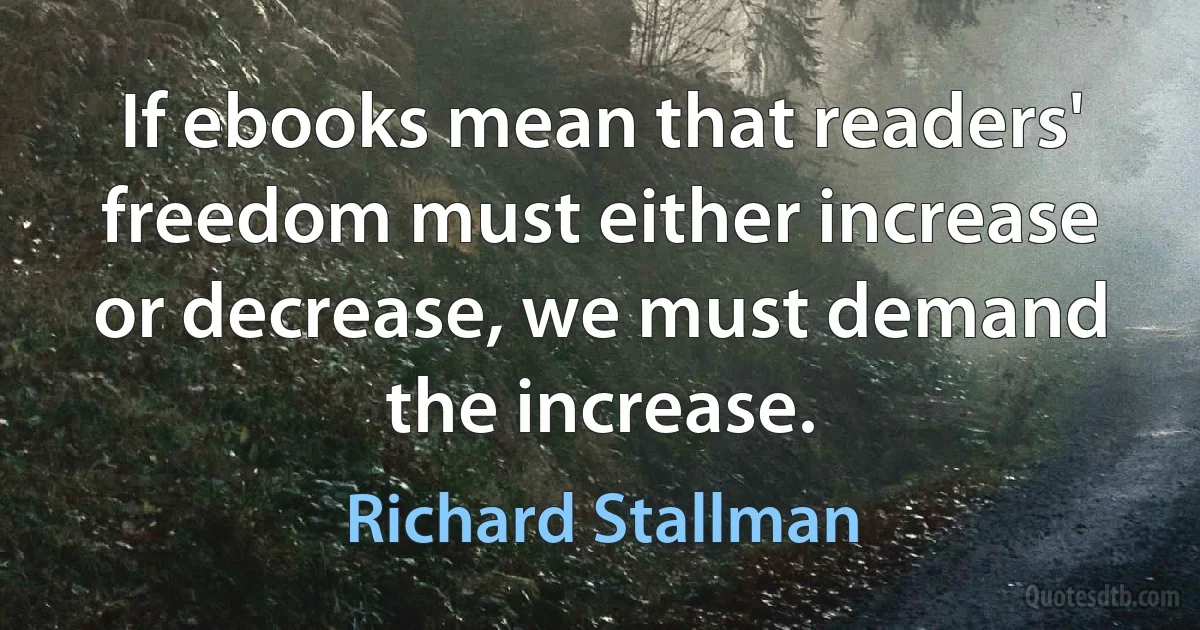 If ebooks mean that readers' freedom must either increase or decrease, we must demand the increase. (Richard Stallman)