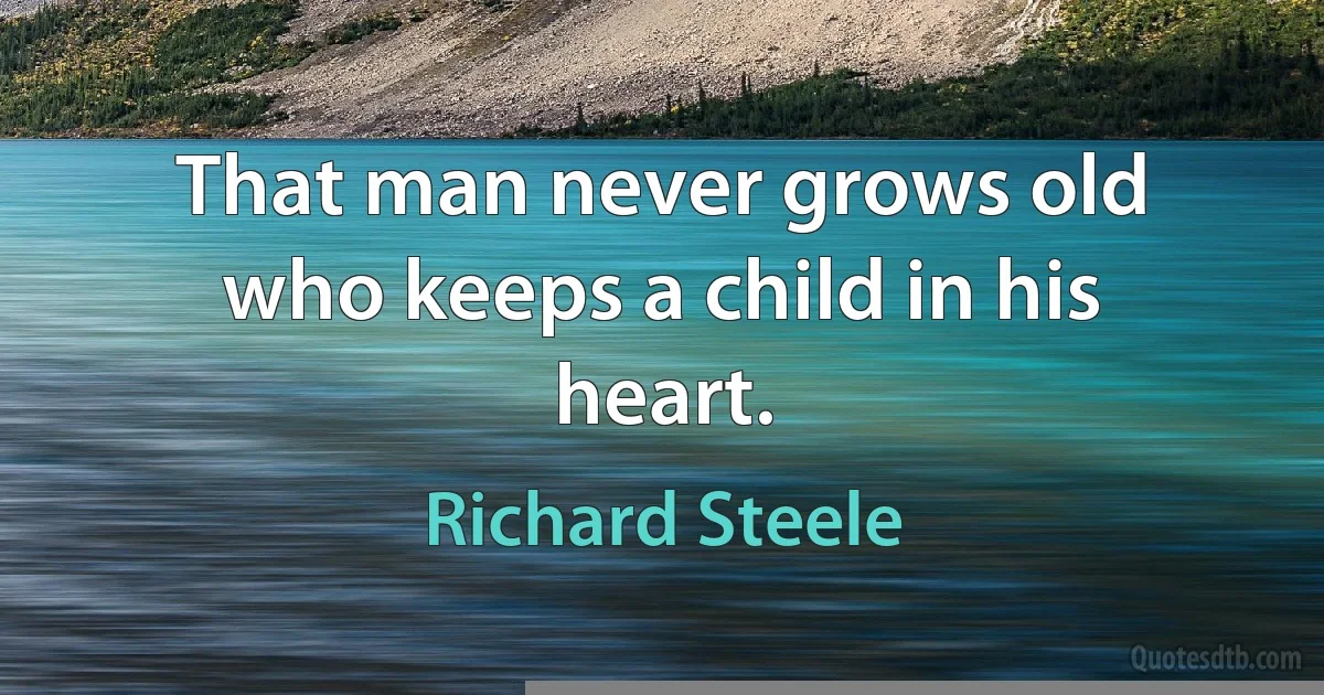 That man never grows old who keeps a child in his heart. (Richard Steele)