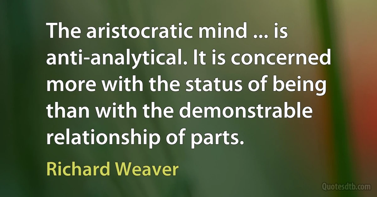 The aristocratic mind ... is anti-analytical. It is concerned more with the status of being than with the demonstrable relationship of parts. (Richard Weaver)