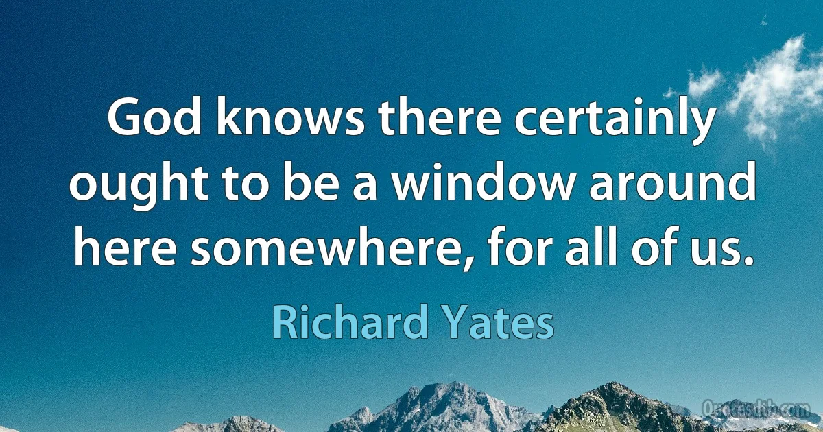 God knows there certainly ought to be a window around here somewhere, for all of us. (Richard Yates)