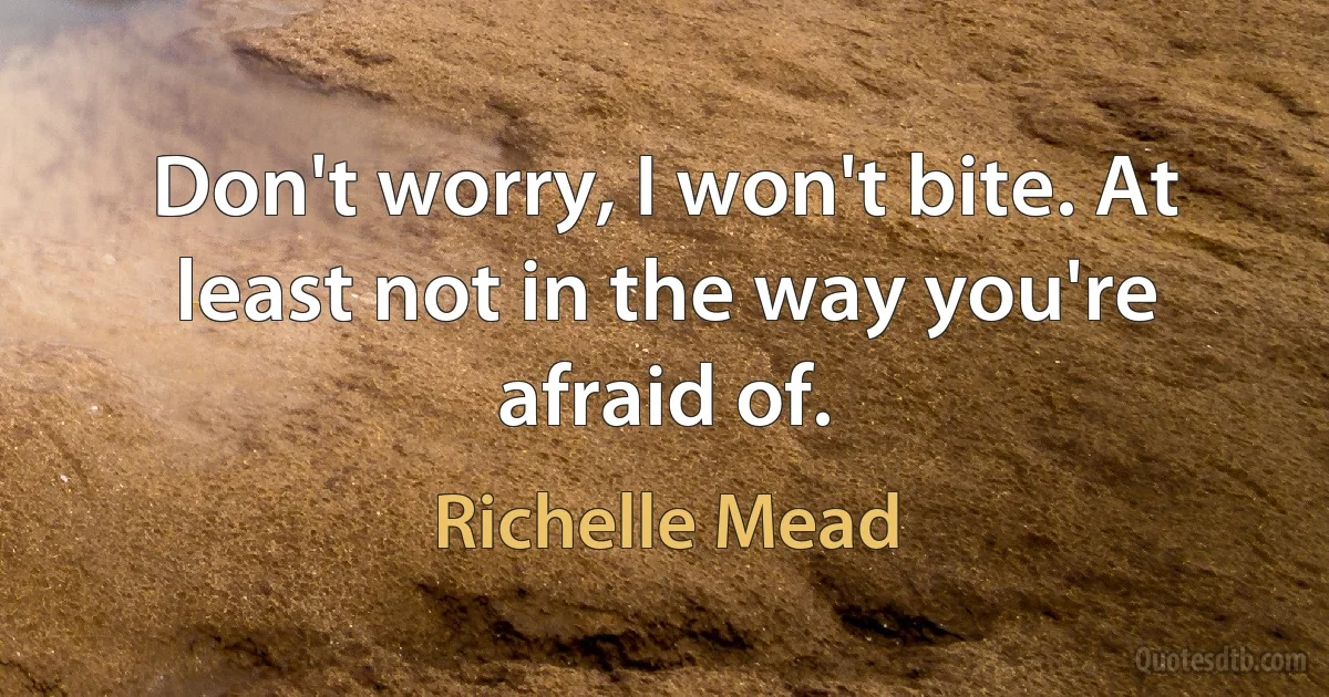 Don't worry, I won't bite. At least not in the way you're afraid of. (Richelle Mead)