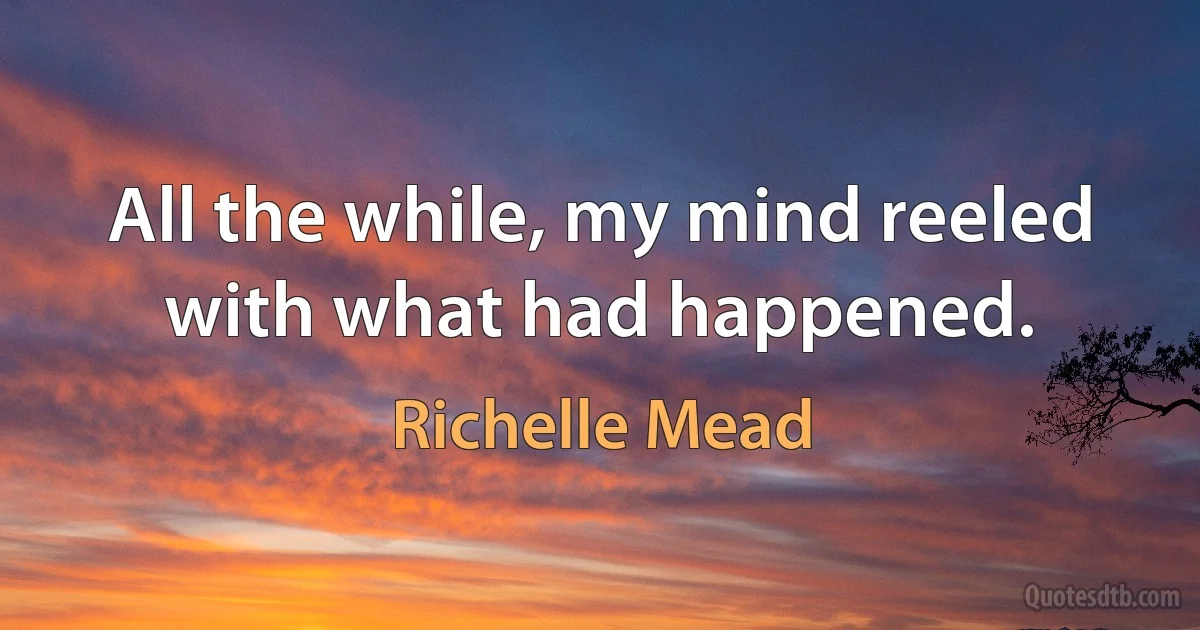 All the while, my mind reeled with what had happened. (Richelle Mead)