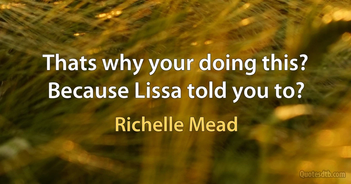 Thats why your doing this? Because Lissa told you to? (Richelle Mead)